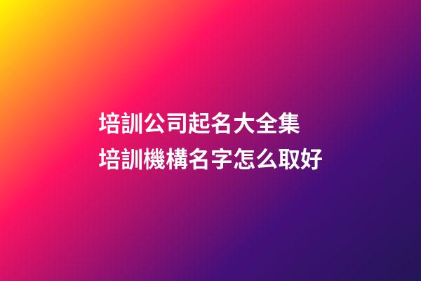 培訓公司起名大全集 培訓機構名字怎么取好-第1張-公司起名-玄機派